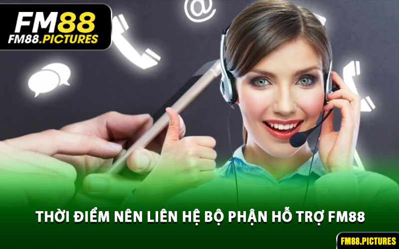 Thời Điểm Nên Liên Hệ Bộ Phận Hỗ Trợ FM88